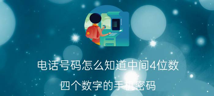 电话号码怎么知道中间4位数 四个数字的手机密码，什么好，有含义？